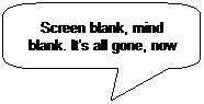 Rounded Rectangular Callout: Screen blank, mind blank. It's all gone, now

